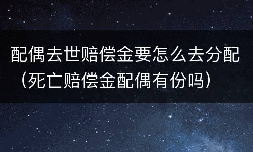 配偶去世赔偿金要怎么去分配（死亡赔偿金配偶有份吗）