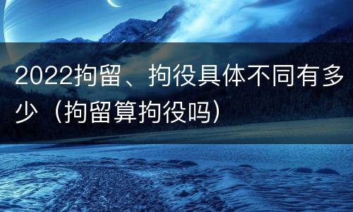 2022拘留、拘役具体不同有多少（拘留算拘役吗）