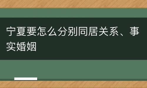 宁夏要怎么分别同居关系、事实婚姻