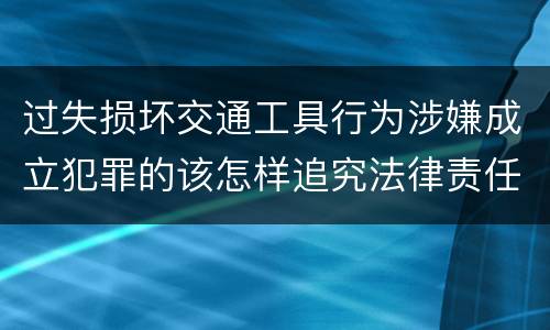 过失损坏交通工具行为涉嫌成立犯罪的该怎样追究法律责任