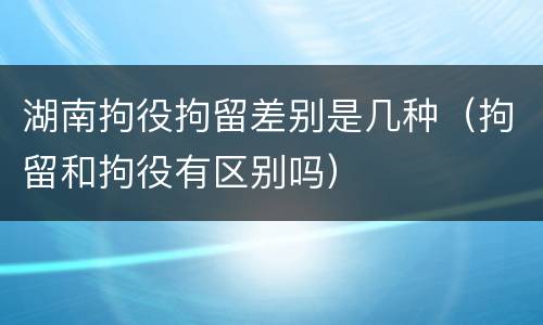 湖南拘役拘留差别是几种（拘留和拘役有区别吗）