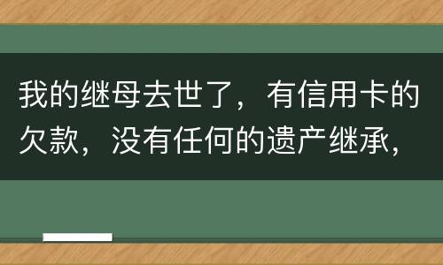 我的继母去世了，有信用卡的欠款，没有任何的遗产继承，那爸爸需要帮他还债吗