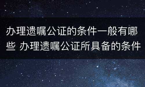 办理遗嘱公证的条件一般有哪些 办理遗嘱公证所具备的条件