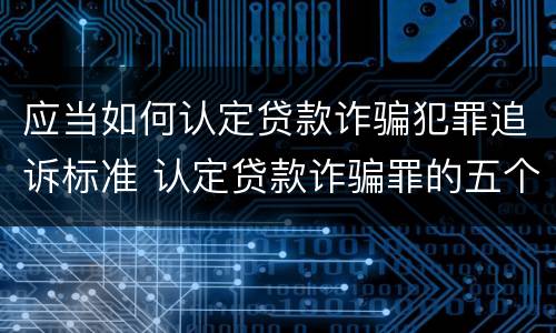 应当如何认定贷款诈骗犯罪追诉标准 认定贷款诈骗罪的五个条件