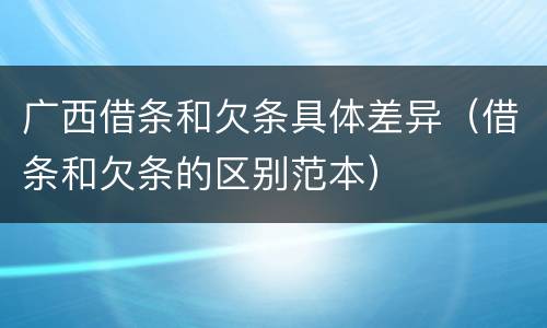 广西借条和欠条具体差异（借条和欠条的区别范本）