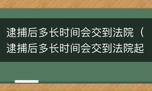 逮捕后多长时间会交到法院（逮捕后多长时间会交到法院起诉）