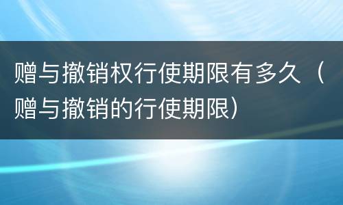 赠与撤销权行使期限有多久（赠与撤销的行使期限）