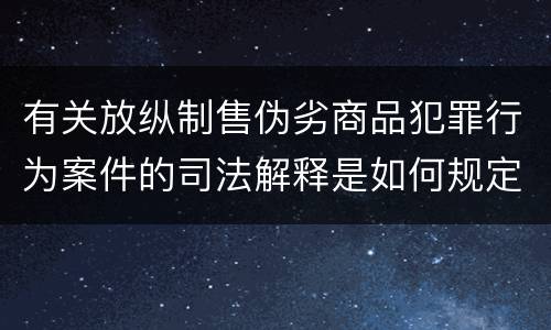 有关放纵制售伪劣商品犯罪行为案件的司法解释是如何规定的