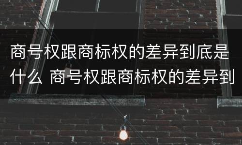 商号权跟商标权的差异到底是什么 商号权跟商标权的差异到底是什么意思