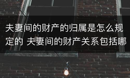 夫妻间的财产的归属是怎么规定的 夫妻间的财产关系包括哪些