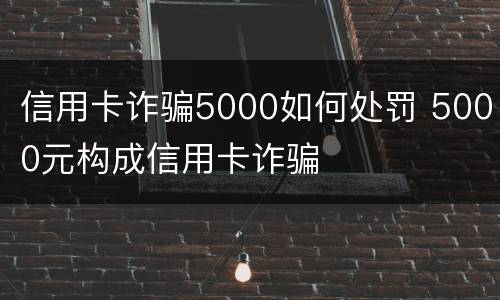 信用卡诈骗5000如何处罚 5000元构成信用卡诈骗