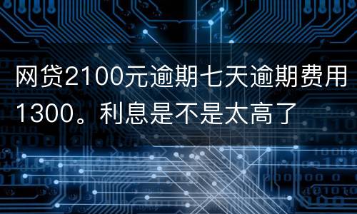 网贷2100元逾期七天逾期费用1300。利息是不是太高了