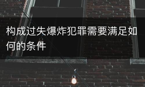 构成过失爆炸犯罪需要满足如何的条件