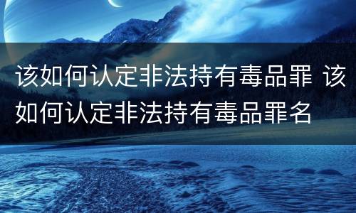 该如何认定非法持有毒品罪 该如何认定非法持有毒品罪名