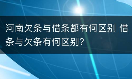 河南欠条与借条都有何区别 借条与欠条有何区别?