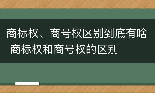 商标权、商号权区别到底有啥 商标权和商号权的区别