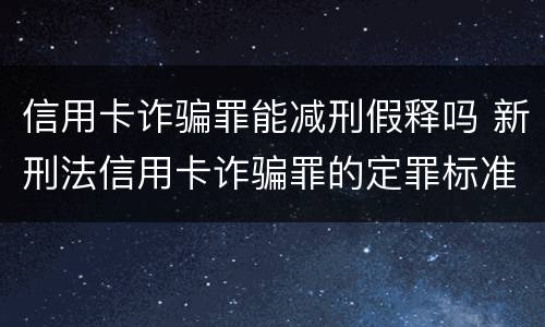 信用卡诈骗罪能减刑假释吗 新刑法信用卡诈骗罪的定罪标准?