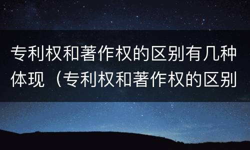 专利权和著作权的区别有几种体现（专利权和著作权的区别有几种体现形式）