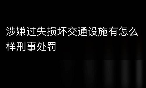 涉嫌过失损坏交通设施有怎么样刑事处罚