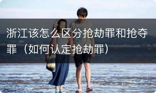 浙江该怎么区分抢劫罪和抢夺罪（如何认定抢劫罪）