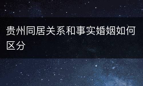 贵州同居关系和事实婚姻如何区分