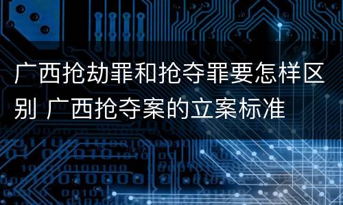 广西抢劫罪和抢夺罪要怎样区别 广西抢夺案的立案标准