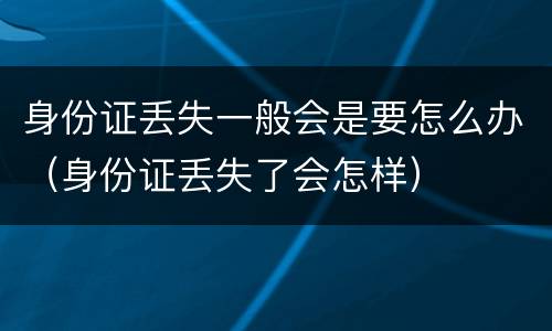 身份证丢失一般会是要怎么办（身份证丢失了会怎样）