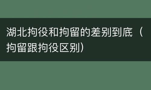 湖北拘役和拘留的差别到底（拘留跟拘役区别）