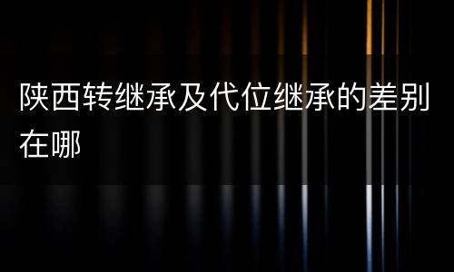 陕西转继承及代位继承的差别在哪