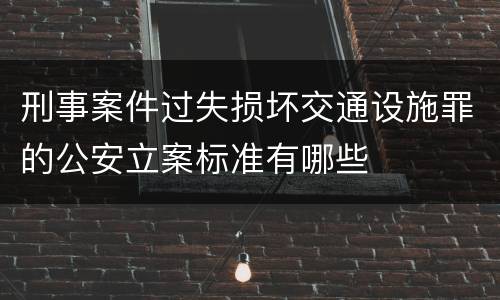 刑事案件过失损坏交通设施罪的公安立案标准有哪些