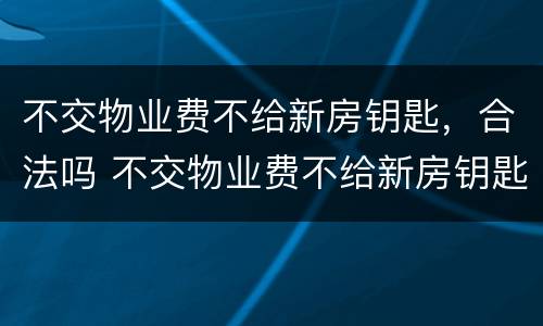 不交物业费不给新房钥匙，合法吗 不交物业费不给新房钥匙,合法吗知乎