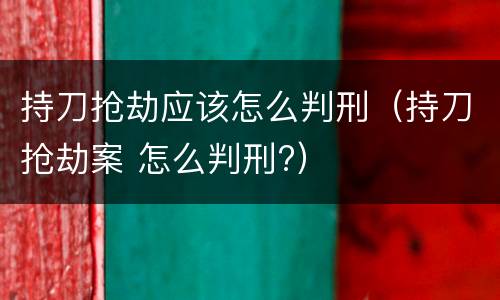 持刀抢劫应该怎么判刑（持刀抢劫案 怎么判刑?）