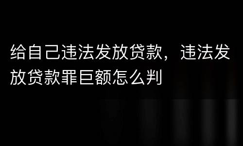 给自己违法发放贷款，违法发放贷款罪巨额怎么判