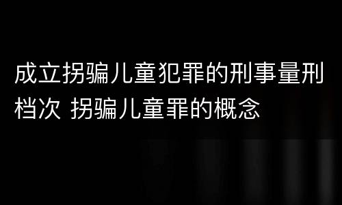 成立拐骗儿童犯罪的刑事量刑档次 拐骗儿童罪的概念