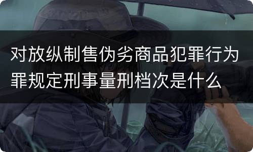 对放纵制售伪劣商品犯罪行为罪规定刑事量刑档次是什么