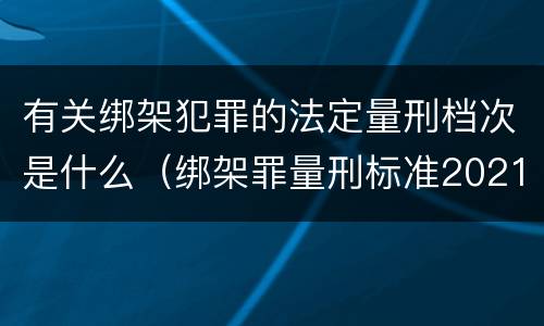 有关绑架犯罪的法定量刑档次是什么（绑架罪量刑标准2021）