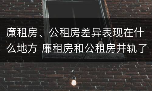 廉租房、公租房差异表现在什么地方 廉租房和公租房并轨了吗