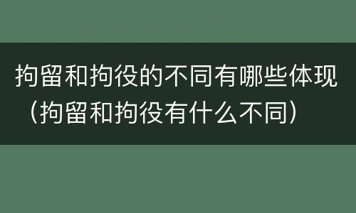 拘留和拘役的不同有哪些体现（拘留和拘役有什么不同）