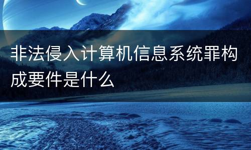 非法侵入计算机信息系统罪构成要件是什么