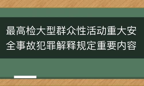 最高检大型群众性活动重大安全事故犯罪解释规定重要内容是什么