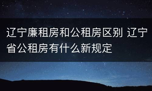 辽宁廉租房和公租房区别 辽宁省公租房有什么新规定