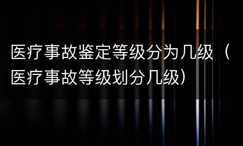 医疗事故鉴定等级分为几级（医疗事故等级划分几级）