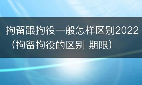 拘留跟拘役一般怎样区别2022（拘留拘役的区别 期限）