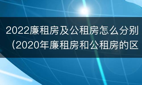 2022廉租房及公租房怎么分别（2020年廉租房和公租房的区别）