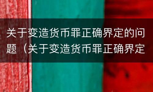 关于变造货币罪正确界定的问题（关于变造货币罪正确界定的问题有）