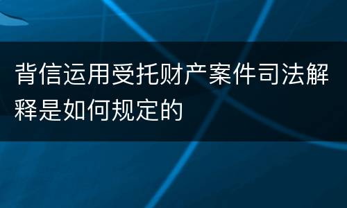 背信运用受托财产案件司法解释是如何规定的