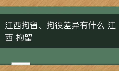 江西拘留、拘役差异有什么 江西 拘留