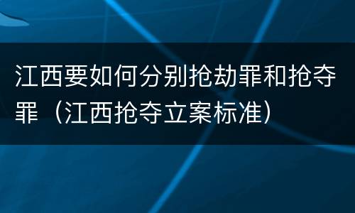 江西要如何分别抢劫罪和抢夺罪（江西抢夺立案标准）