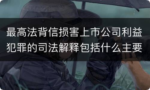 最高法背信损害上市公司利益犯罪的司法解释包括什么主要内容