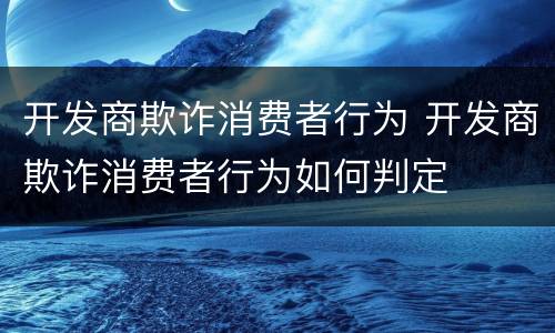 开发商欺诈消费者行为 开发商欺诈消费者行为如何判定